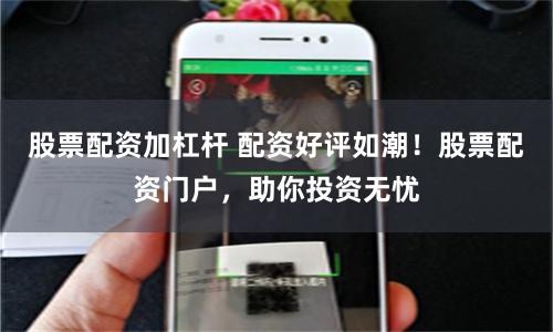 股票配资加杠杆 配资好评如潮！股票配资门户，助你投资无忧