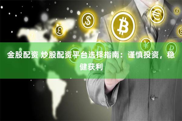 金股配资 炒股配资平台选择指南：谨慎投资，稳健获利