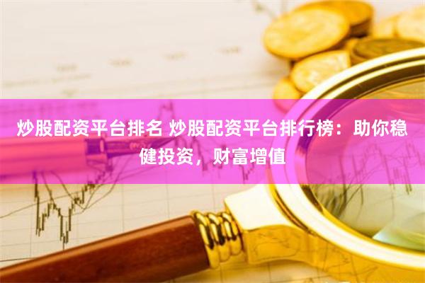 炒股配资平台排名 炒股配资平台排行榜：助你稳健投资，财富增值