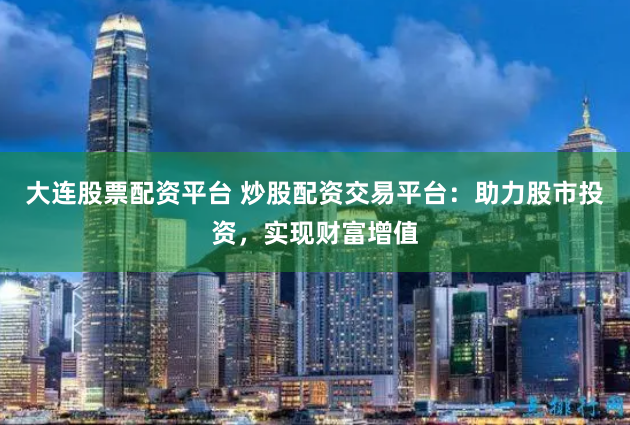 大连股票配资平台 炒股配资交易平台：助力股市投资，实现财富增值