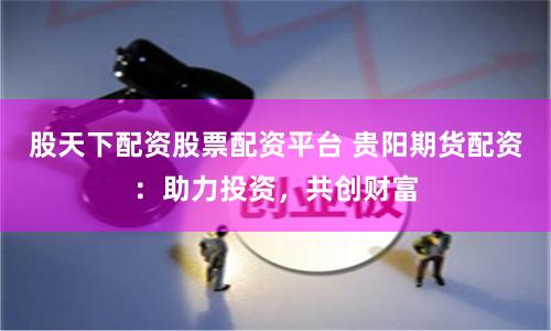 股天下配资股票配资平台 贵阳期货配资：助力投资，共创财富