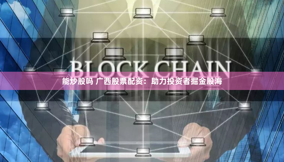 能炒股吗 广西股票配资：助力投资者掘金股海