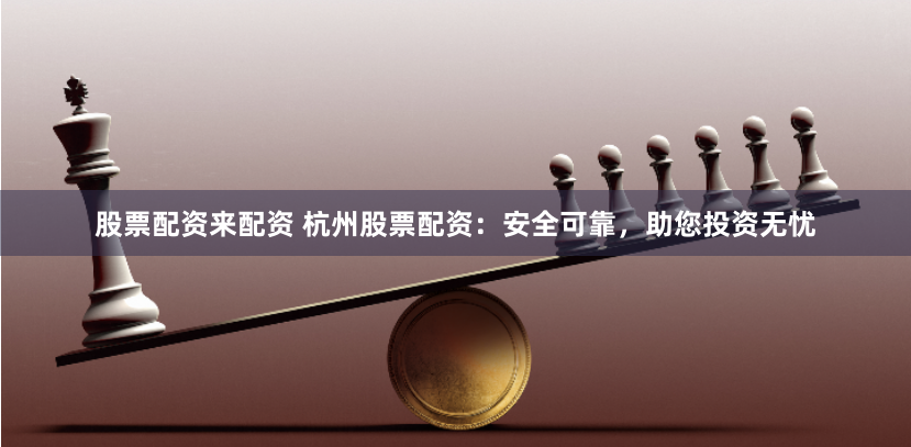 股票配资来配资 杭州股票配资：安全可靠，助您投资无忧