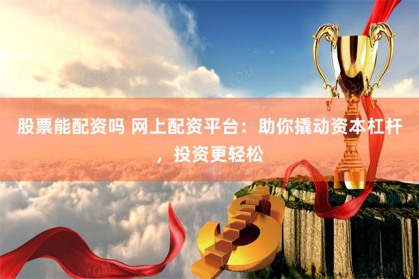 股票能配资吗 网上配资平台：助你撬动资本杠杆，投资更轻松