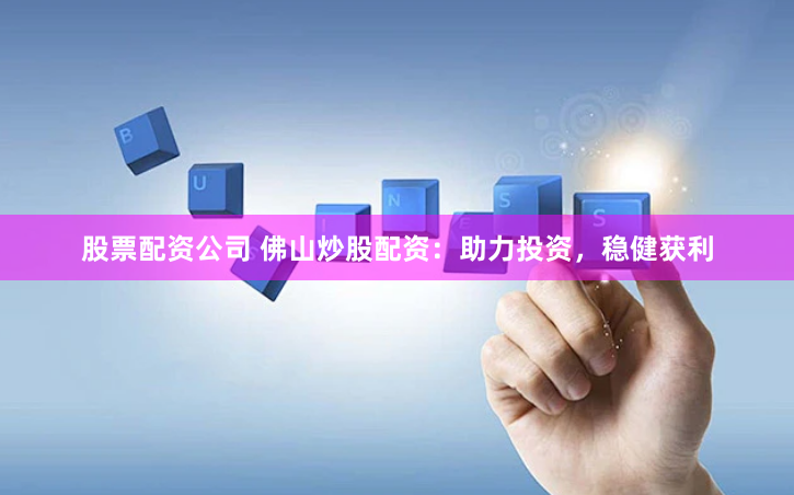 股票配资公司 佛山炒股配资：助力投资，稳健获利