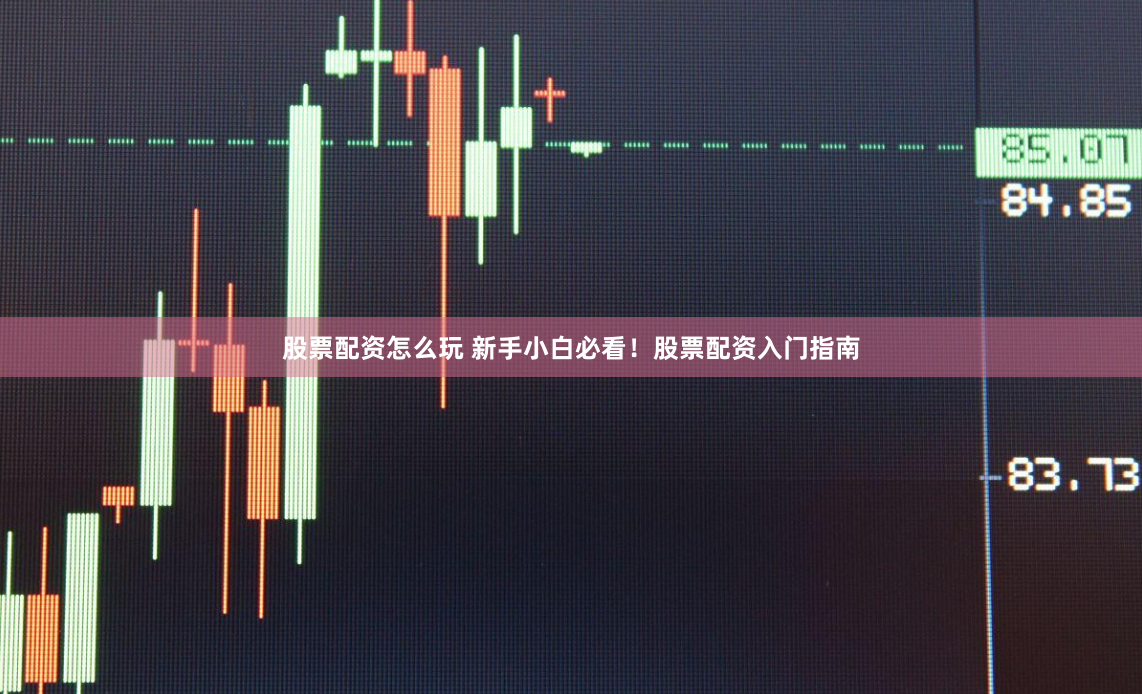 股票配资怎么玩 新手小白必看！股票配资入门指南