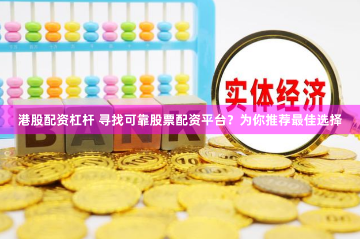 港股配资杠杆 寻找可靠股票配资平台？为你推荐最佳选择