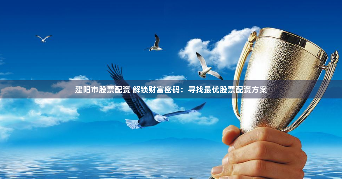 建阳市股票配资 解锁财富密码：寻找最优股票配资方案