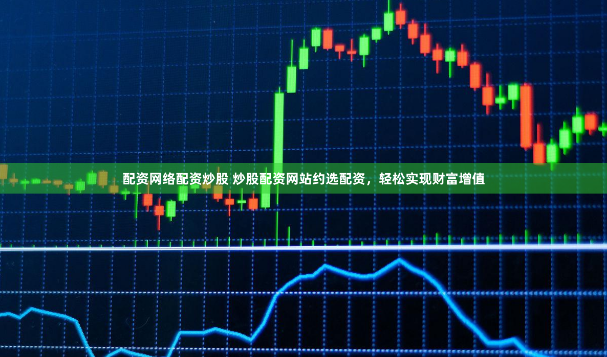 配资网络配资炒股 炒股配资网站约选配资，轻松实现财富增值