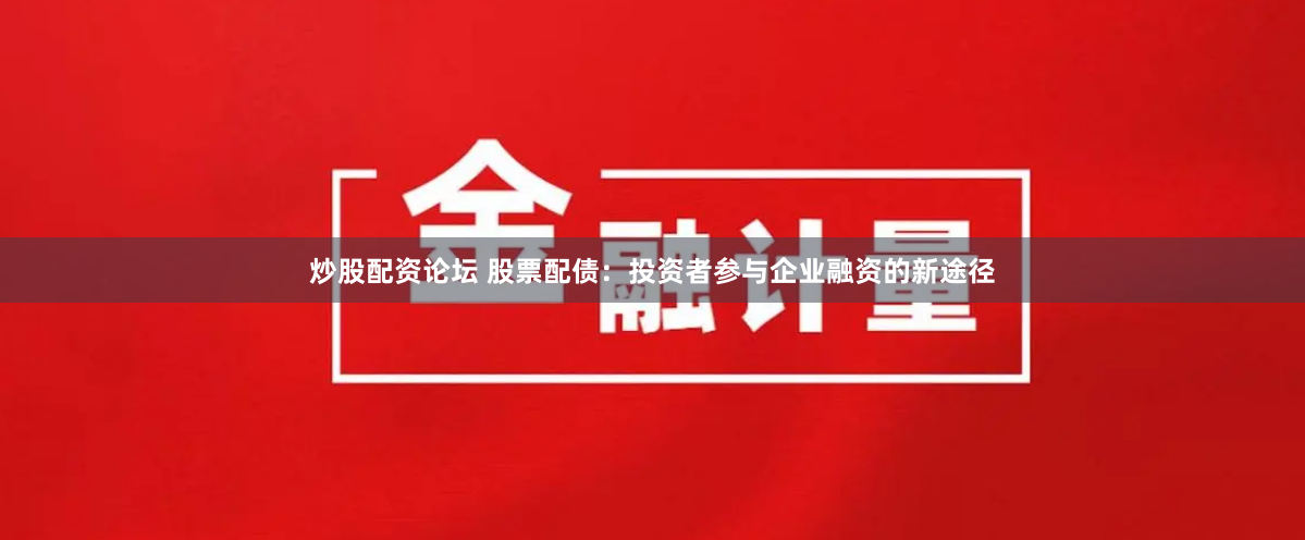 炒股配资论坛 股票配债：投资者参与企业融资的新途径