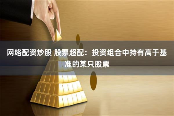 网络配资炒股 股票超配：投资组合中持有高于基准的某只股票