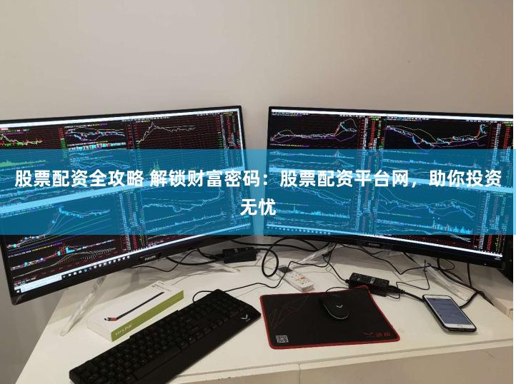 股票配资全攻略 解锁财富密码：股票配资平台网，助你投资无忧