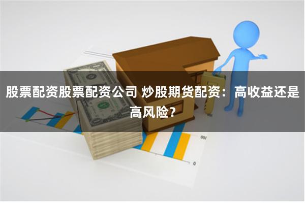 股票配资股票配资公司 炒股期货配资：高收益还是高风险？