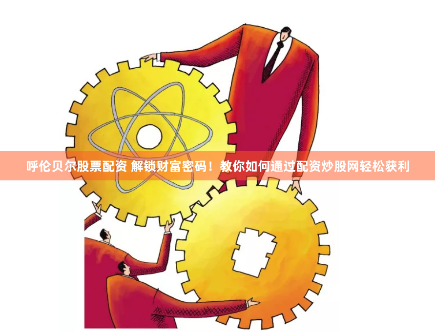 呼伦贝尔股票配资 解锁财富密码！教你如何通过配资炒股网轻松获利
