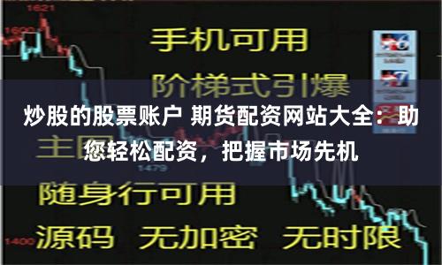 炒股的股票账户 期货配资网站大全：助您轻松配资，把握市场先机
