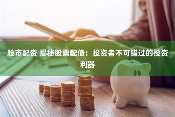 股市配资 揭秘股票配债：投资者不可错过的投资利器