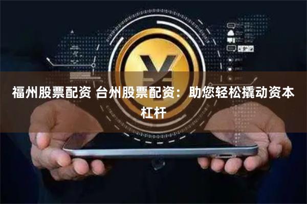 福州股票配资 台州股票配资：助您轻松撬动资本杠杆