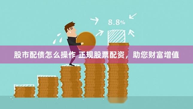 股市配债怎么操作 正规股票配资，助您财富增值
