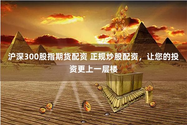 沪深300股指期货配资 正规炒股配资，让您的投资更上一层楼
