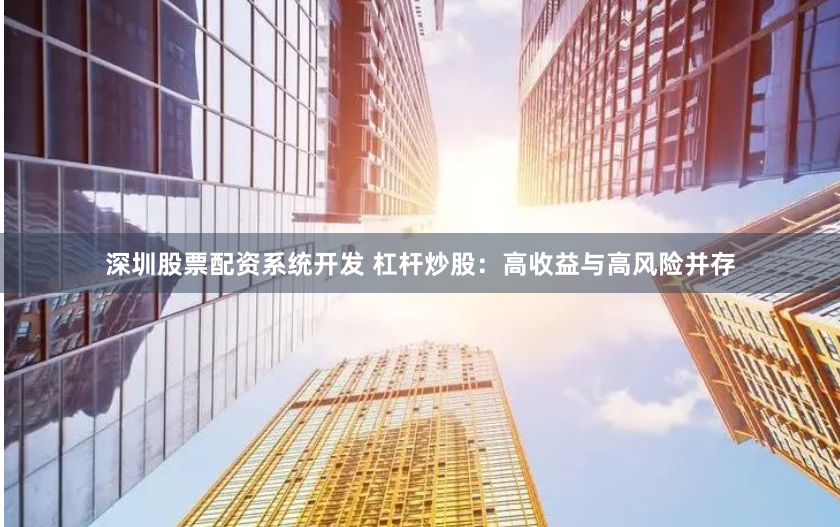 深圳股票配资系统开发 杠杆炒股：高收益与高风险并存