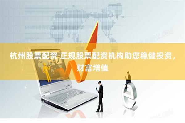 杭州股票配资 正规股票配资机构助您稳健投资，财富增值
