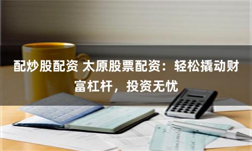 配炒股配资 太原股票配资：轻松撬动财富杠杆，投资无忧