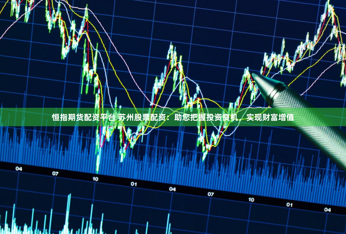 恒指期货配资平台 苏州股票配资：助您把握投资良机，实现财富增值