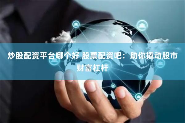 炒股配资平台哪个好 股票配资吧：助你撬动股市财富杠杆