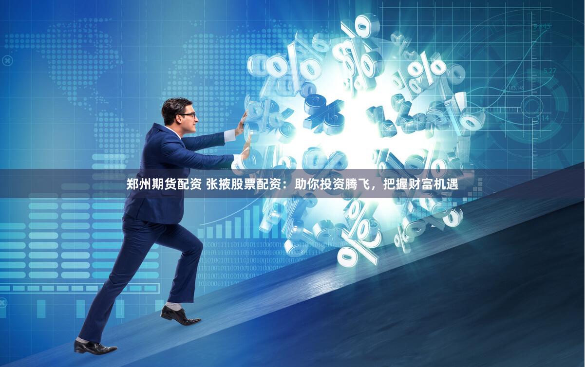 郑州期货配资 张掖股票配资：助你投资腾飞，把握财富机遇
