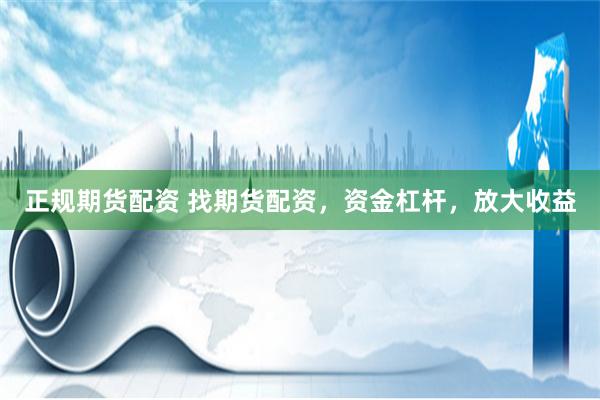 正规期货配资 找期货配资，资金杠杆，放大收益