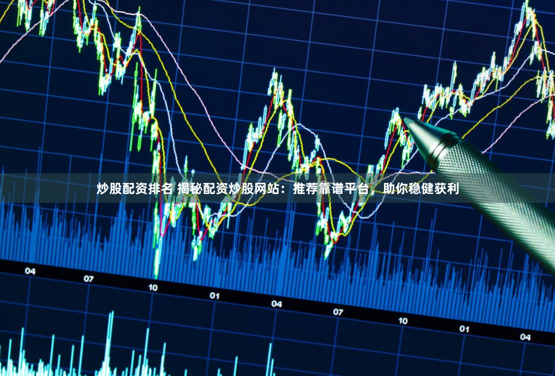 炒股配资排名 揭秘配资炒股网站：推荐靠谱平台，助你稳健获利