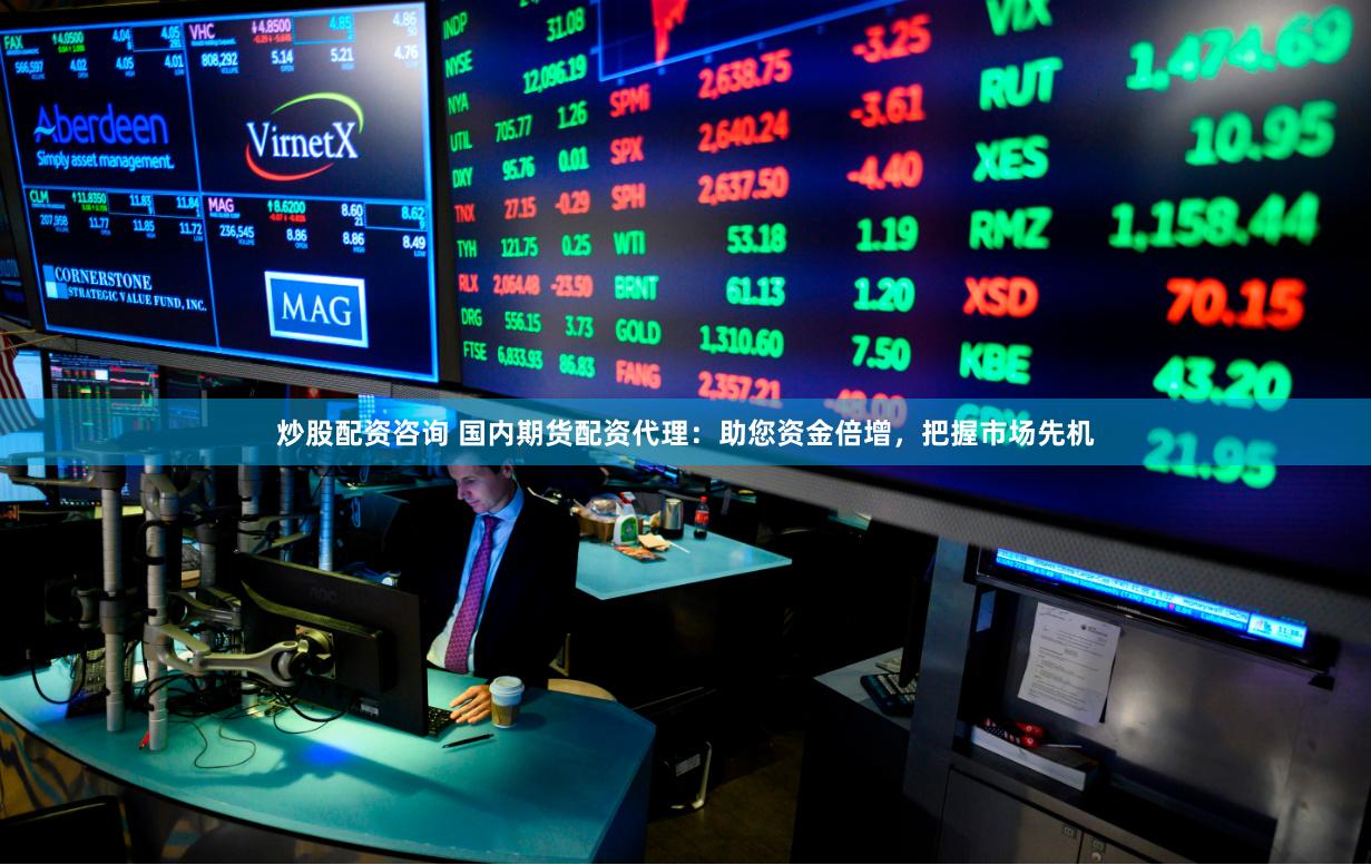 炒股配资咨询 国内期货配资代理：助您资金倍增，把握市场先机