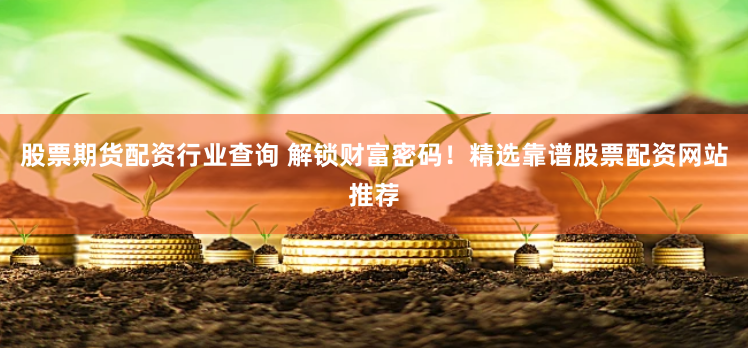 股票期货配资行业查询 解锁财富密码！精选靠谱股票配资网站推荐