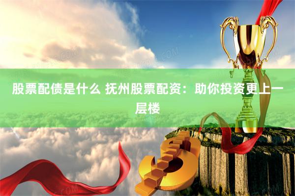 股票配债是什么 抚州股票配资：助你投资更上一层楼