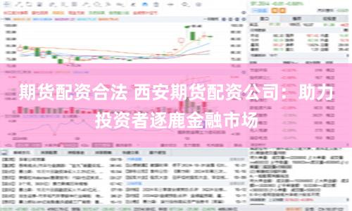期货配资合法 西安期货配资公司：助力投资者逐鹿金融市场