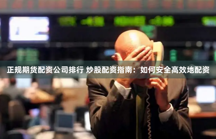 正规期货配资公司排行 炒股配资指南：如何安全高效地配资