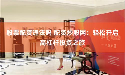 股票配资违法吗 配资炒股网：轻松开启高杠杆投资之旅