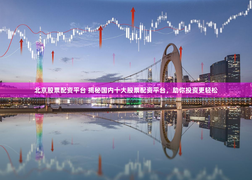 北京股票配资平台 揭秘国内十大股票配资平台，助你投资更轻松