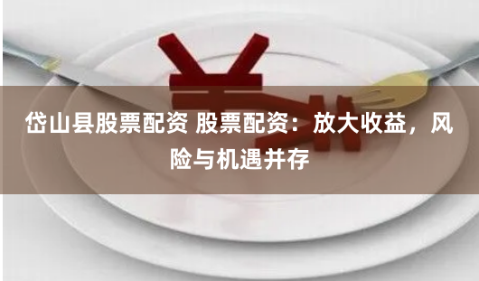 岱山县股票配资 股票配资：放大收益，风险与机遇并存