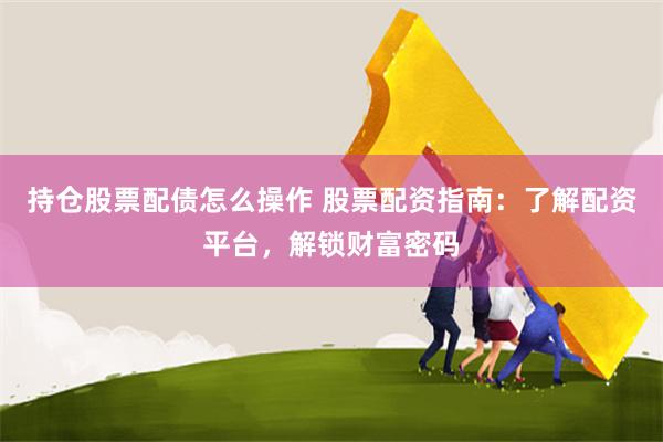 持仓股票配债怎么操作 股票配资指南：了解配资平台，解锁财富密码