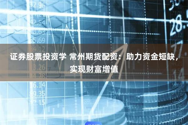 证券股票投资学 常州期货配资：助力资金短缺，实现财富增值