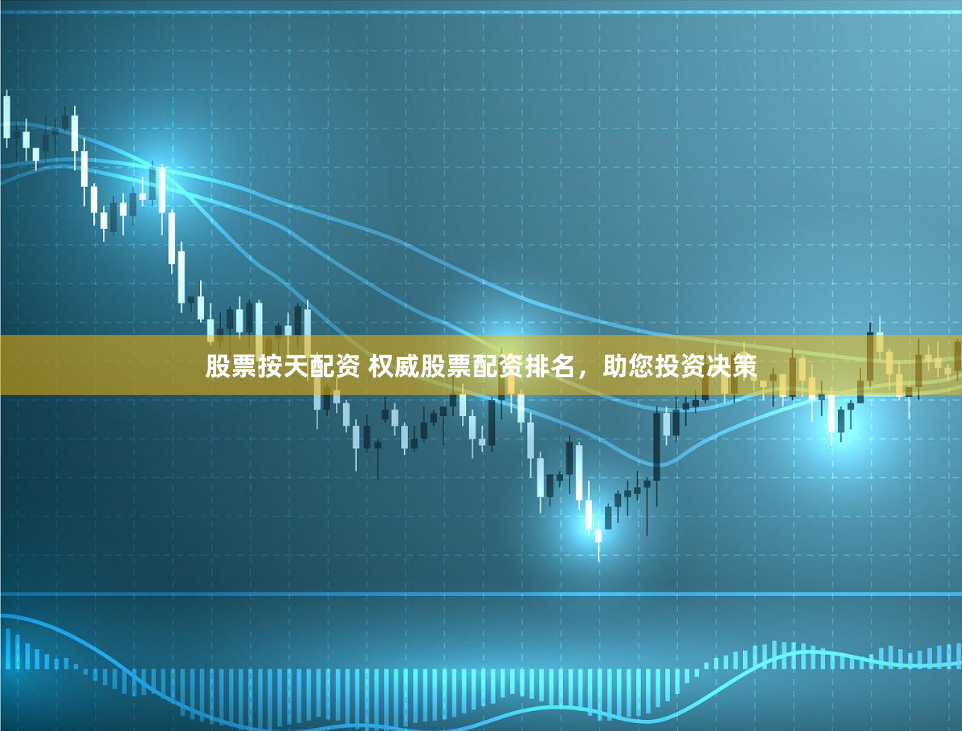 股票按天配资 权威股票配资排名，助您投资决策