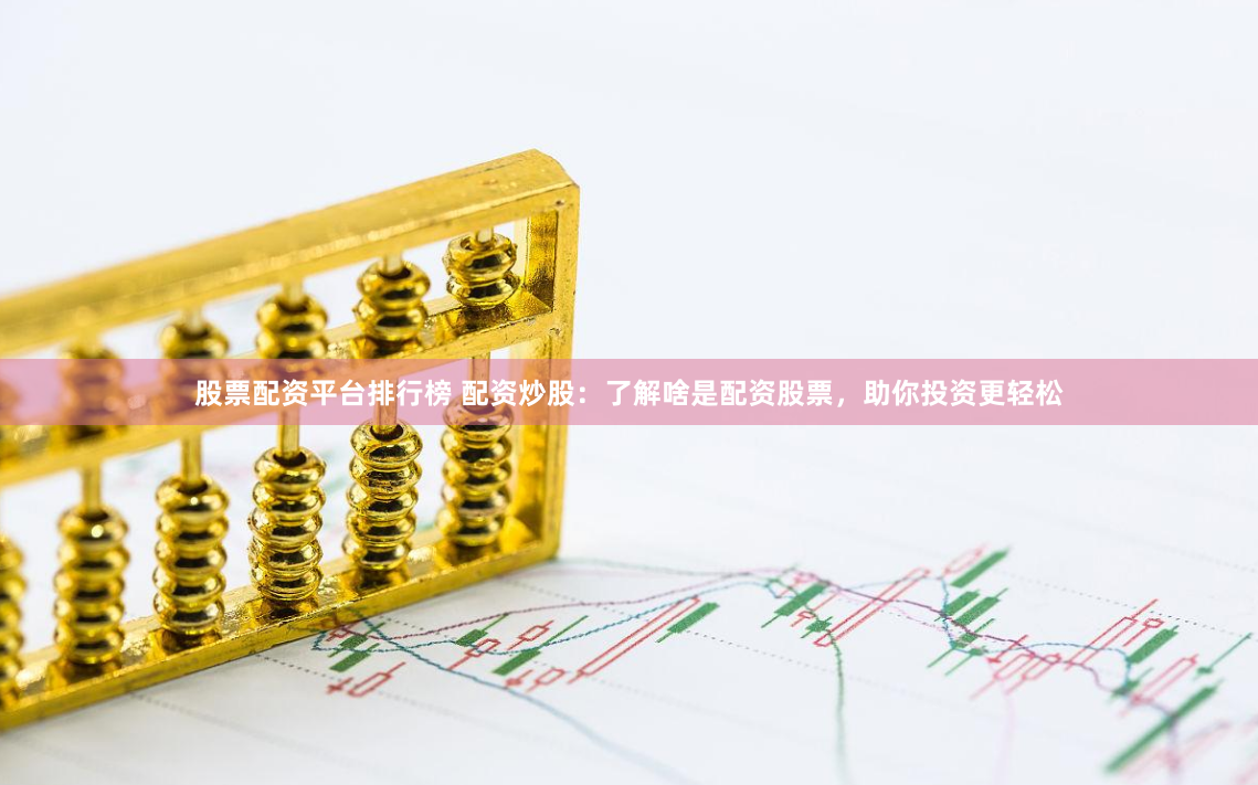 股票配资平台排行榜 配资炒股：了解啥是配资股票，助你投资更轻松