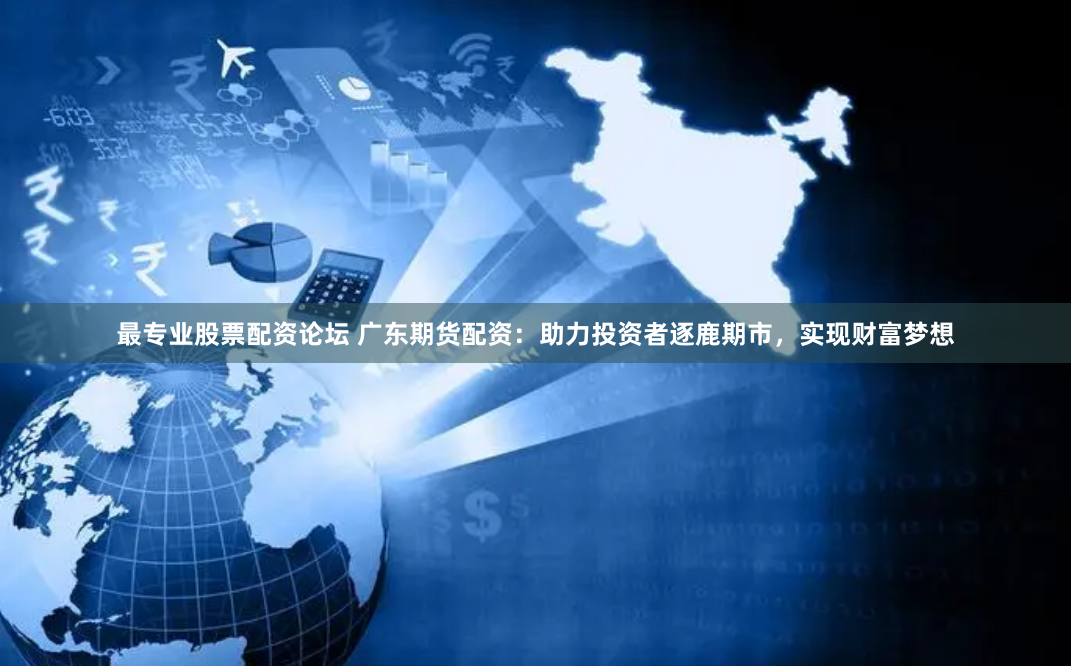 最专业股票配资论坛 广东期货配资：助力投资者逐鹿期市，实现财富梦想