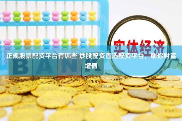 正规股票配资平台有哪些 炒股配资首选配资平台，助你财富增值