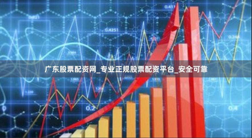 广东股票配资网_专业正规股票配资平台_安全可靠