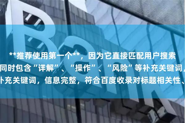 **推荐使用第一个**，因为它直接匹配用户搜索词“买股怎么加杠杆”，同时包含“详解”、“操作”、“风险”等补充关键词，信息完整，符合百度收录对标题相关性、实用性的偏好。