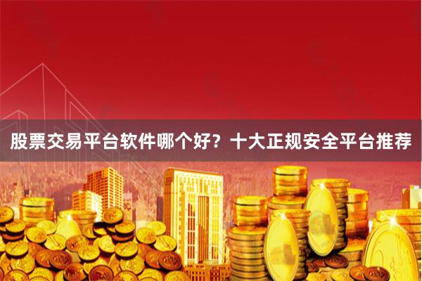 股票交易平台软件哪个好？十大正规安全平台推荐