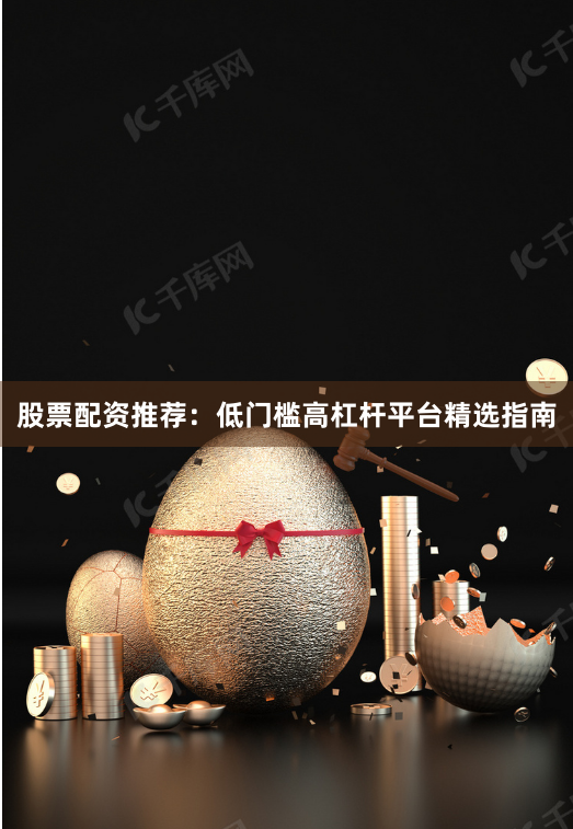 股票配资推荐：低门槛高杠杆平台精选指南