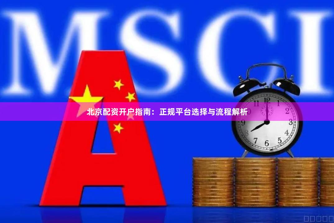 北京配资开户指南：正规平台选择与流程解析